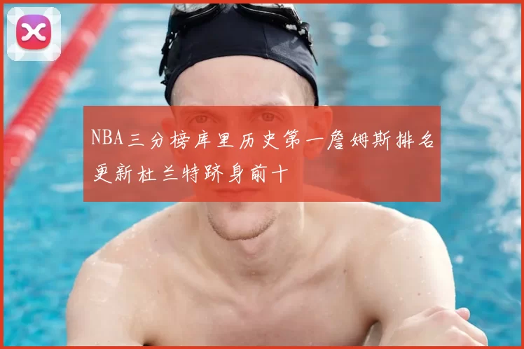 NBA三分榜库里历史第一詹姆斯排名更新杜兰特跻身前十