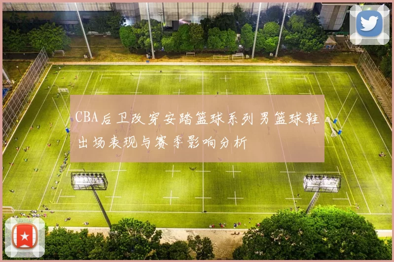 CBA后卫改穿安踏篮球系列男篮球鞋出场表现与赛季影响分析