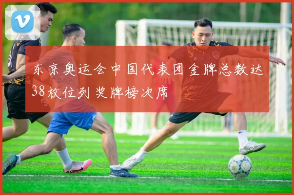 东京奥运会中国代表团金牌总数达38枚位列奖牌榜次席