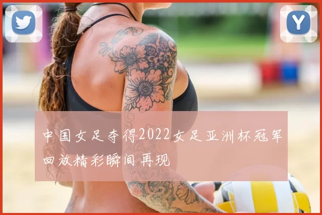 中国女足夺得2022女足亚洲杯冠军回放精彩瞬间再现