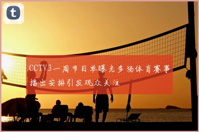 CCTV3一周节目单曝光多场体育赛事播出安排引发观众关注