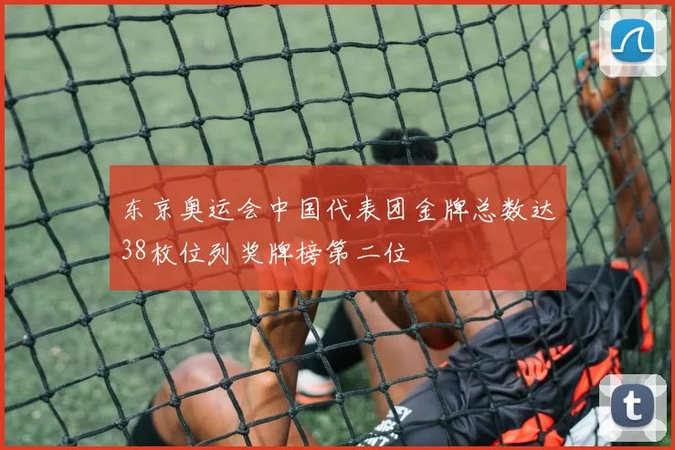 东京奥运会中国代表团金牌总数达38枚位列奖牌榜第二位