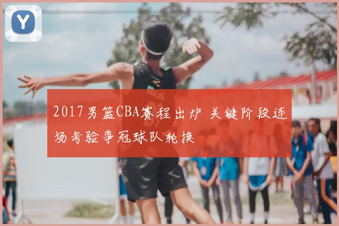2017男篮CBA赛程出炉 关键阶段连场考验争冠球队轮换