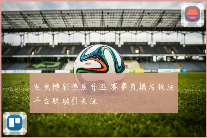 电竞博彩热度升温 赛事直播与投注平台联动引关注