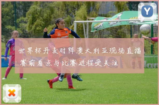 世界杯丹麦对阵澳大利亚现场直播 赛前看点与比赛进程受关注