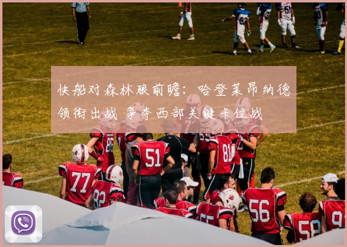 快船对森林狼前瞻：哈登莱昂纳德领衔出战 争夺西部关键卡位战