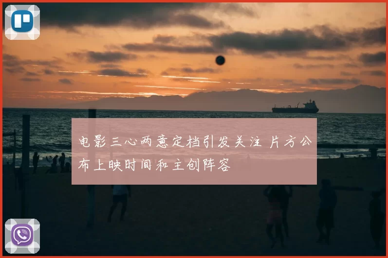 电影三心两意定档引发关注 片方公布上映时间和主创阵容