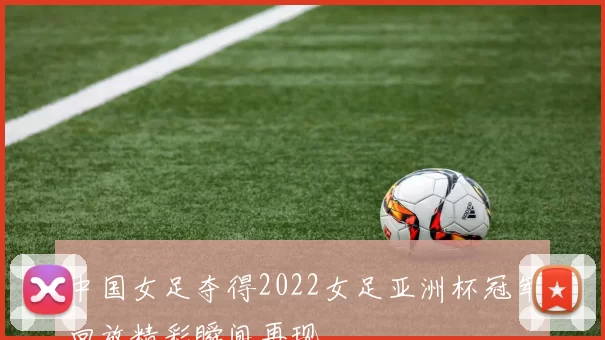 中国女足夺得2022女足亚洲杯冠军回放精彩瞬间再现