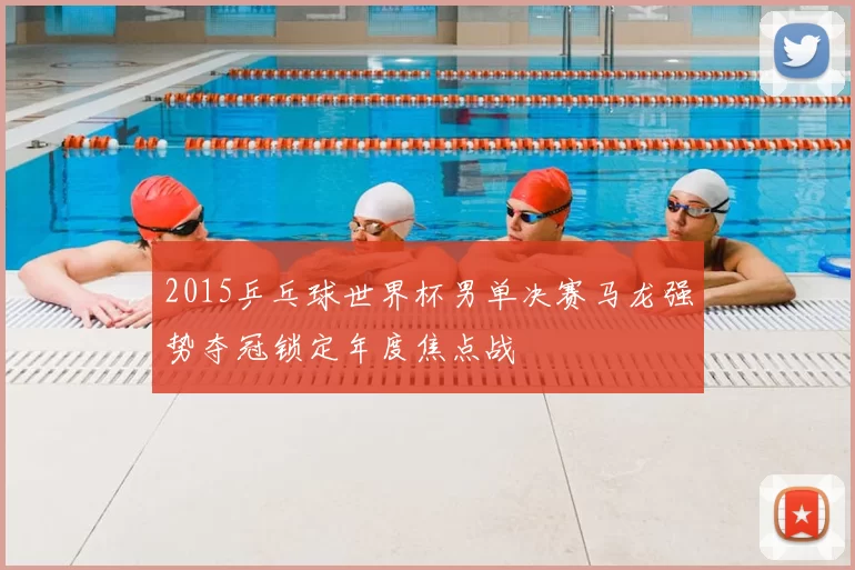 2015乒乓球世界杯男单决赛马龙强势夺冠锁定年度焦点战
