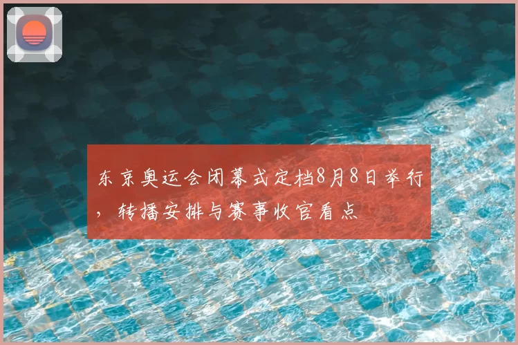 东京奥运会闭幕式定档8月8日举行,转播安排与赛事收官看点